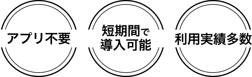 アプリ不要。短期間で導入可能。利用実績多数
